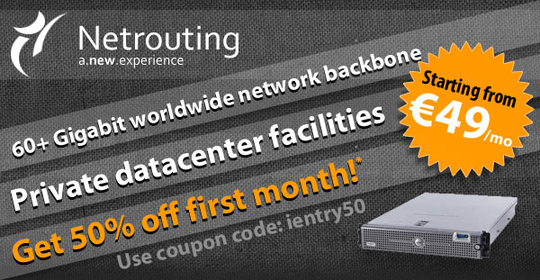 Netrouting Dedicated Hosting starting at 49 euro/mo... 60+ gigabit network backbone, private datacenter facilities, get 50% off first month! Use coupon code ientry50.