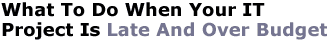 What To Do When Your IT Project Is Late And Over Budget