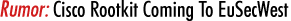 Rumor: Cisco Rootkit Coming To EuSecWest Rumor: Cisco Rootkit Coming To EuSecWest