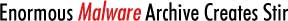 Enormous Malware Archive Creates Stir Enormous Malware Archive Creates Stir
