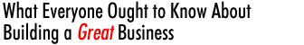 What Everyone Ought to Know About Building a Great Business