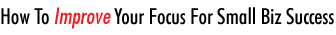 How To Improve Your Focus For Small Biz Success