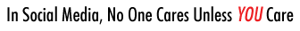 In Social Media, No One Cares Unless YOU Care