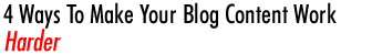 4 Ways To Make Your Blog Content Work Harder