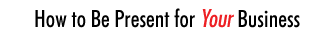 How to Be Present for Your Business
