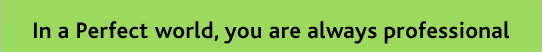 In a Perfect world, you are always professional