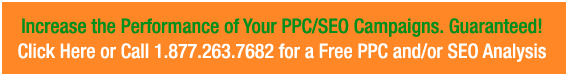 Increase the Performance of Your PPC/SEO Campaigns. Guaranteed! Click Here or Call 1-877-263-7682 for a Free PPC and/or SEO Analysis