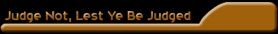 Judge Not Lest Ye Be...