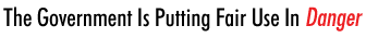 The Government Is Putting Fair Use In Danger
