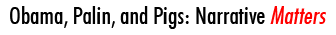 Obama, Palin, and Pigs: Narrative Matters