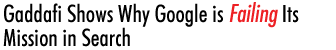 Gaddafi Shows Why Google is Failing Its Mission in Search