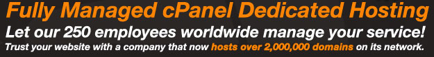 Fully Mangaed cPanel Dedicated Hosting. Let our 250 employees worldwide manage your service! Trust your website with a company that now hosts over 2,000,000 domains on its network.